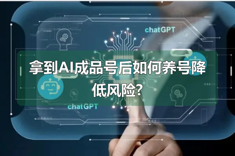 拿到AI成品号后如何养号降低风险?