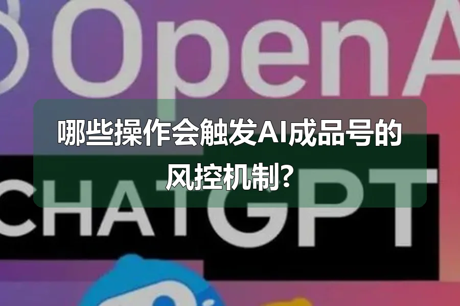 哪些操作会触发AI成品号的风控机制?